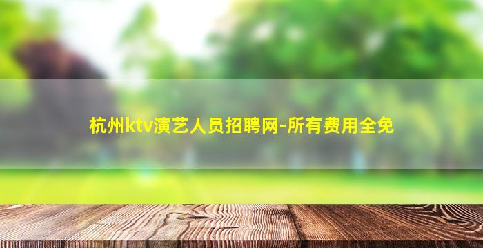 杭州ktv演艺人员招聘网-所有费用全免